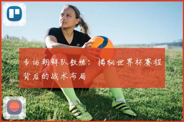 专访朝鲜队教练：揭秘世界杯赛程背后的战术布局