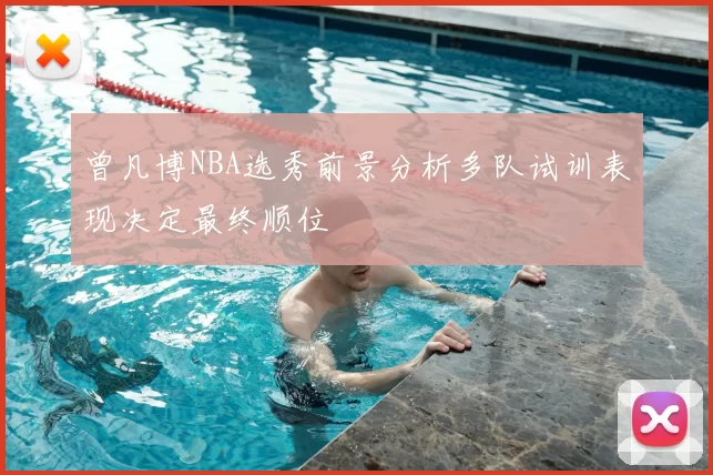 曾凡博NBA选秀前景分析多队试训表现决定最终顺位