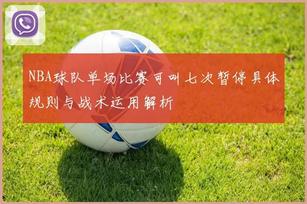 NBA球队单场比赛可叫七次暂停具体规则与战术运用解析