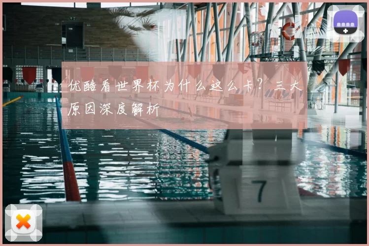 优酷看世界杯为什么这么卡?三大原因深度解析