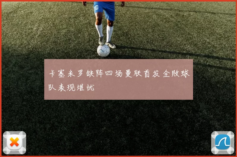 卡塞米罗缺阵四场曼联首发全败球队表现堪忧