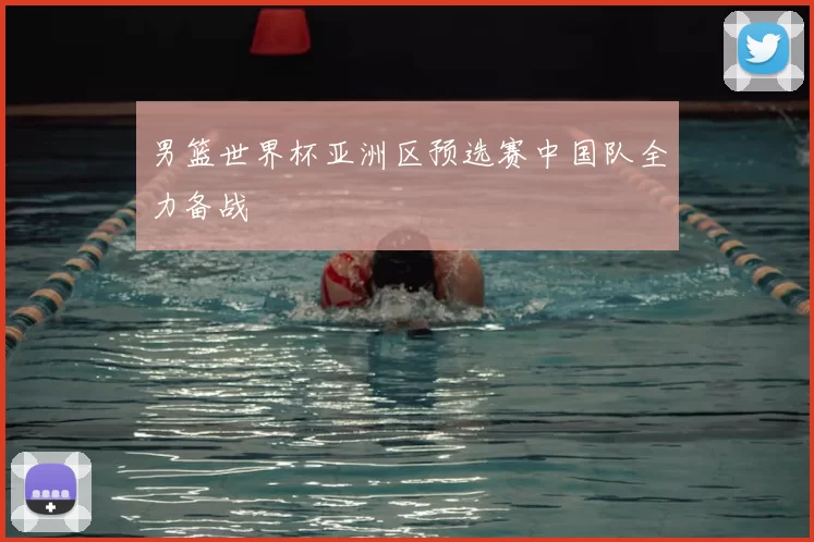 男篮世界杯亚洲区预选赛中国队全力备战