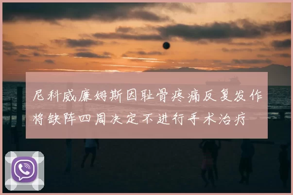尼科威廉姆斯因耻骨疼痛反复发作将缺阵四周决定不进行手术治疗