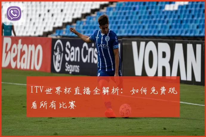 ITV世界杯直播全解析:如何免费观看所有比赛