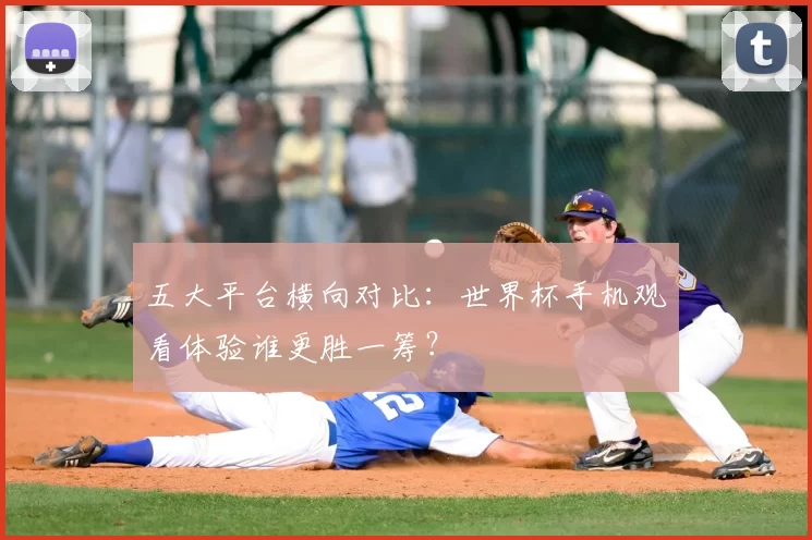 五大平台横向对比:世界杯手机观看体验谁更胜一筹?