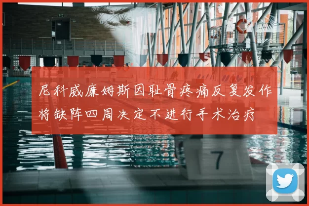 尼科威廉姆斯因耻骨疼痛反复发作将缺阵四周决定不进行手术治疗