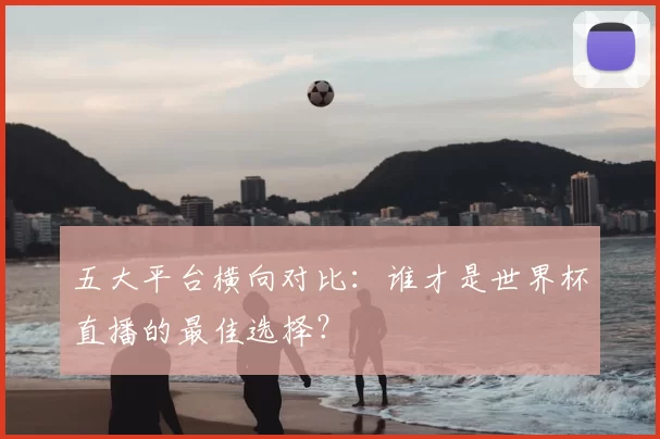 五大平台横向对比:谁才是世界杯直播的最佳选择?
