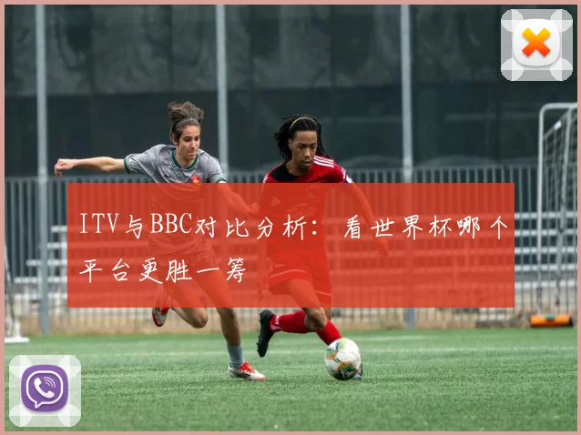 ITV与BBC对比分析:看世界杯哪个平台更胜一筹