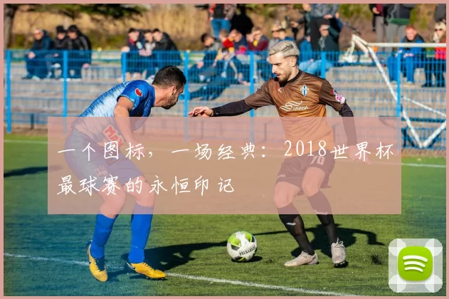 一个图标，一场经典：2018世界杯最球赛的永恒印记