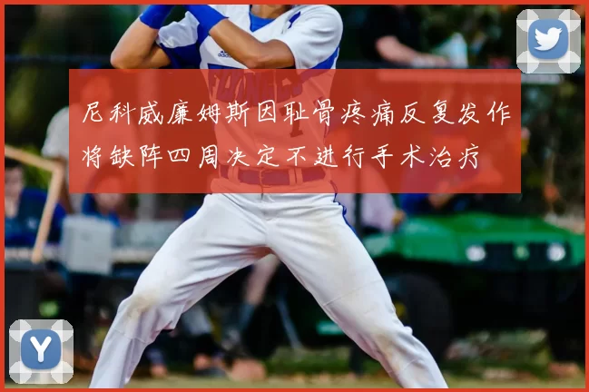 尼科威廉姆斯因耻骨疼痛反复发作将缺阵四周决定不进行手术治疗