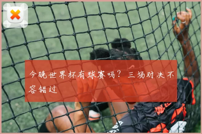 今晚世界杯有球赛吗？三场对决不容错过