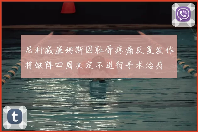 尼科威廉姆斯因耻骨疼痛反复发作将缺阵四周决定不进行手术治疗