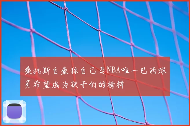 桑托斯自豪称自己是NBA唯一巴西球员希望成为孩子们的榜样