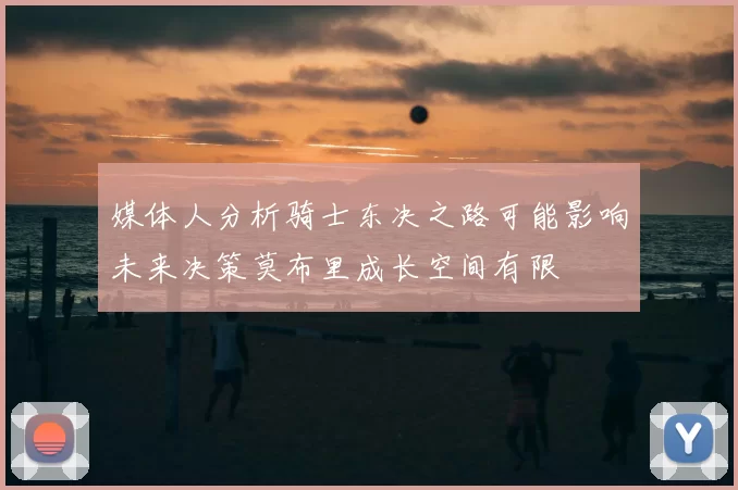 媒体人分析骑士东决之路可能影响未来决策莫布里成长空间有限