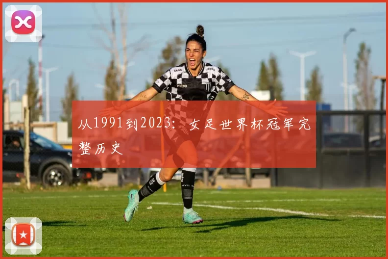 从1991到2023:女足世界杯冠军完整历史