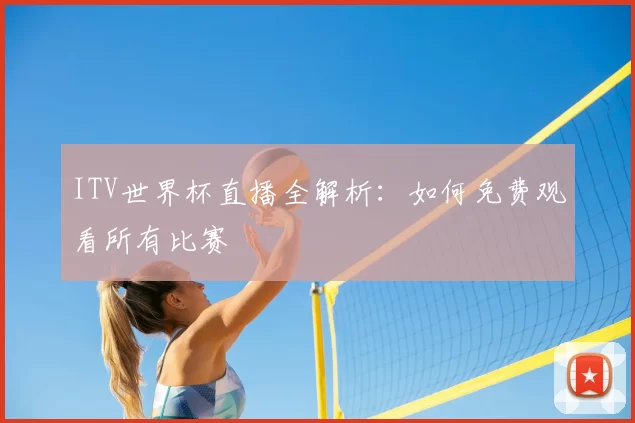 ITV世界杯直播全解析:如何免费观看所有比赛