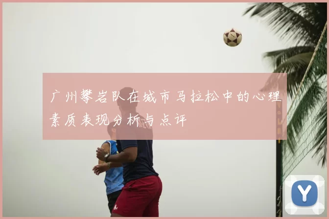 广州攀岩队在城市马拉松中的心理素质表现分析与点评