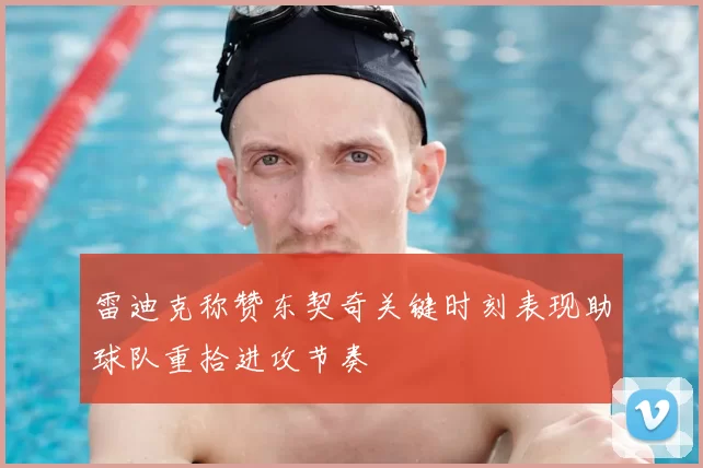 雷迪克称赞东契奇关键时刻表现助球队重拾进攻节奏
