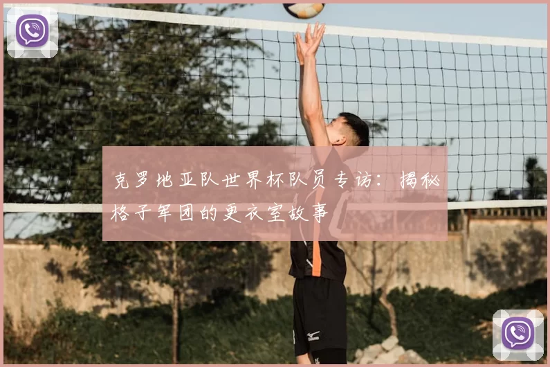 克罗地亚队世界杯队员专访：揭秘格子军团的更衣室故事