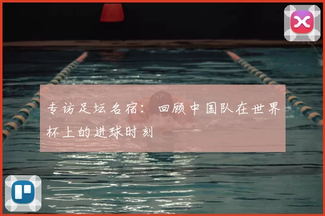专访足坛名宿：回顾中国队在世界杯上的进球时刻
