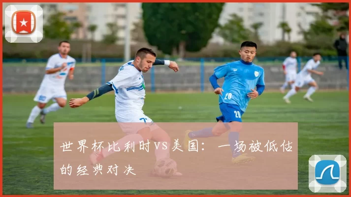 世界杯比利时vs美国:一场被低估的经典对决