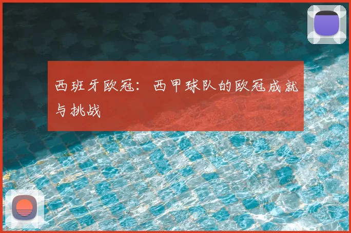 西班牙欧冠：西甲球队的欧冠成就与挑战