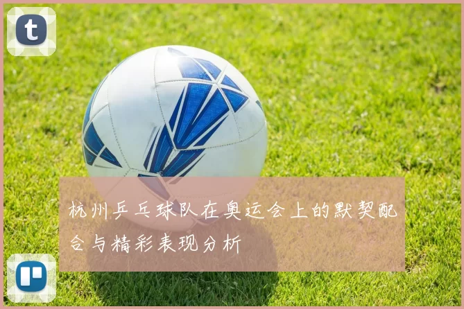 杭州乒乓球队在奥运会上的默契配合与精彩表现分析