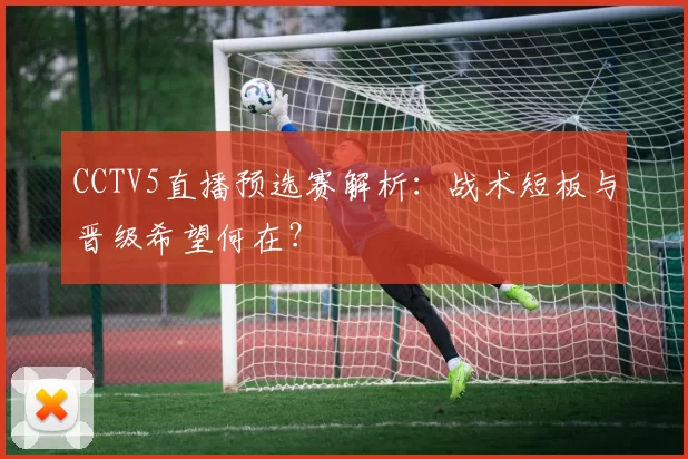 CCTV5直播预选赛解析：战术短板与晋级希望何在？