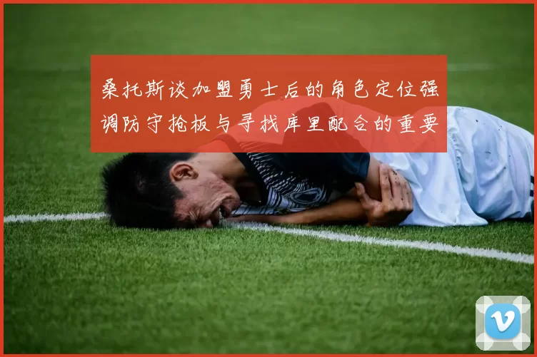 桑托斯谈加盟勇士后的角色定位强调防守抢板与寻找库里配合的重要性