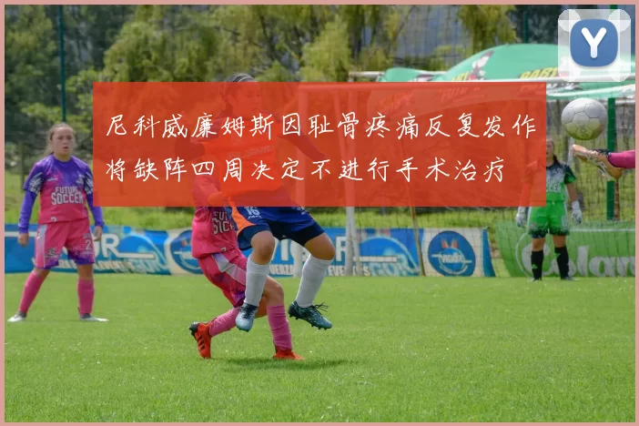 尼科威廉姆斯因耻骨疼痛反复发作将缺阵四周决定不进行手术治疗