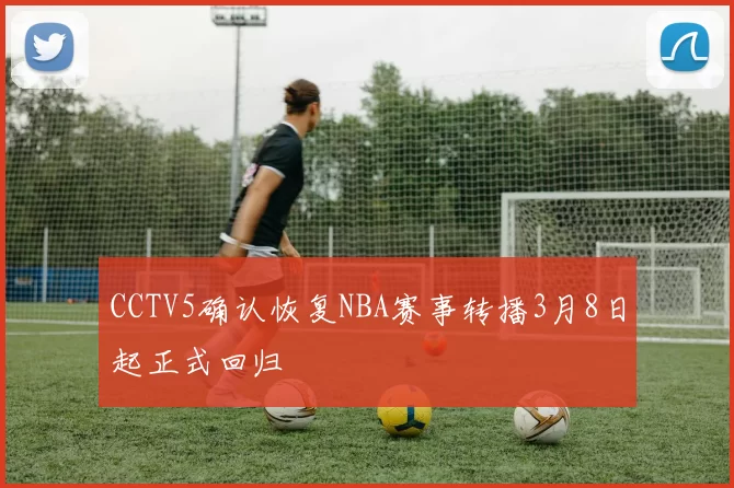CCTV5确认恢复NBA赛事转播3月8日起正式回归