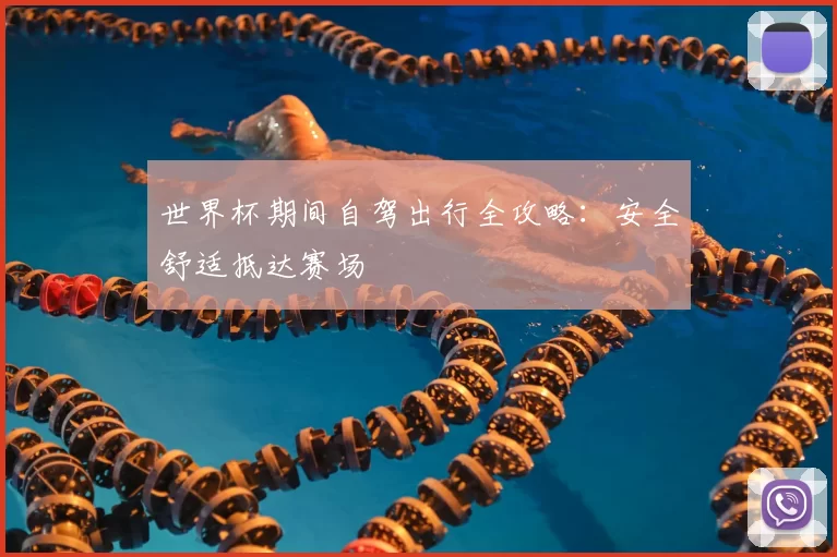 世界杯期间自驾出行全攻略:安全舒适抵达赛场