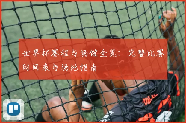 世界杯赛程与场馆全览:完整比赛时间表与场地指南