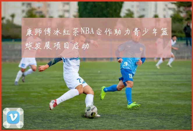 康师傅冰红茶NBA合作助力青少年篮球发展项目启动