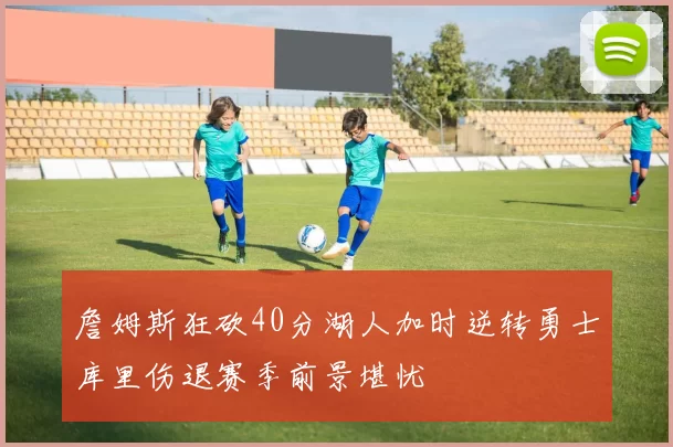 詹姆斯狂砍40分湖人加时逆转勇士库里伤退赛季前景堪忧
