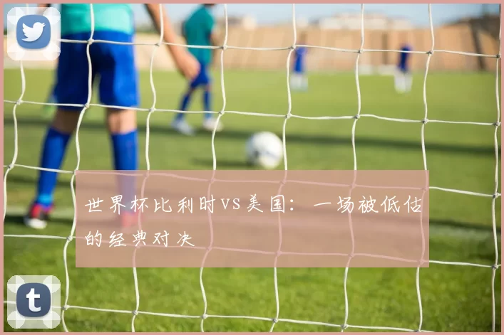 世界杯比利时vs美国：一场被低估的经典对决