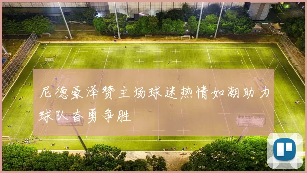 尼德豪泽赞主场球迷热情如潮助力球队奋勇争胜