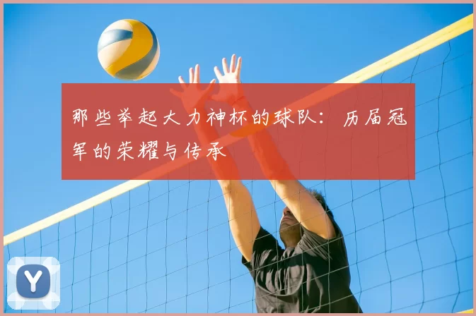 那些举起大力神杯的球队:历届冠军的荣耀与传承