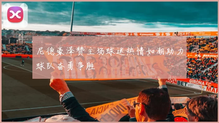 尼德豪泽赞主场球迷热情如潮助力球队奋勇争胜