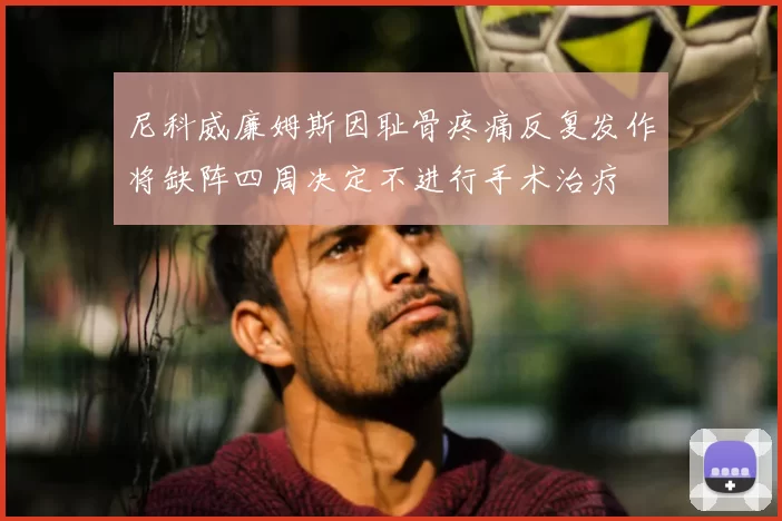 尼科威廉姆斯因耻骨疼痛反复发作将缺阵四周决定不进行手术治疗