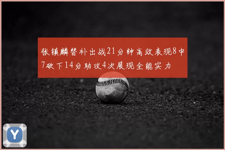 张镇麟替补出战21分钟高效表现8中7砍下14分助攻4次展现全能实力