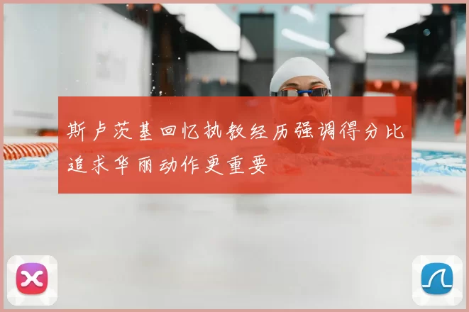 斯卢茨基回忆执教经历强调得分比追求华丽动作更重要