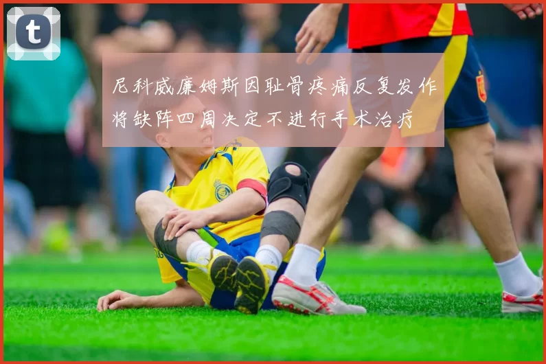 尼科威廉姆斯因耻骨疼痛反复发作将缺阵四周决定不进行手术治疗