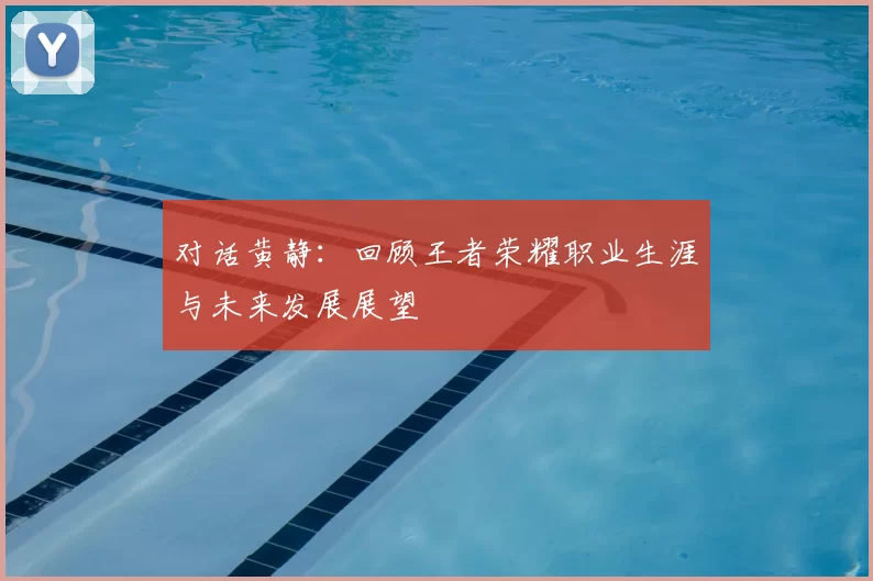 对话黄静：回顾王者荣耀职业生涯与未来发展展望