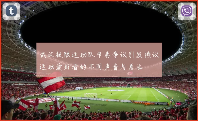 武汉极限运动队节奏争议引发热议运动爱好者的不同声音与看法