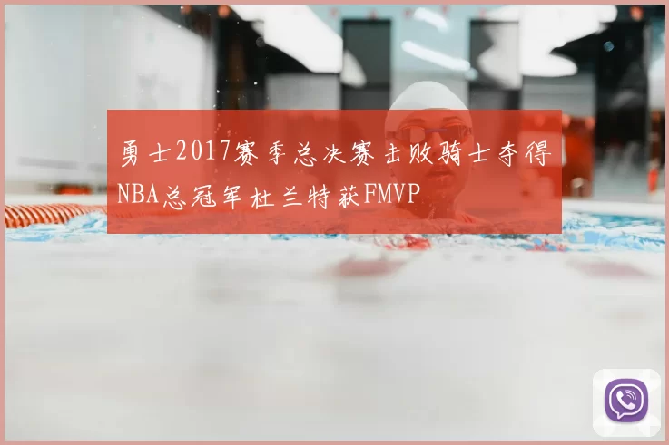 勇士2017赛季总决赛击败骑士夺得NBA总冠军杜兰特获FMVP