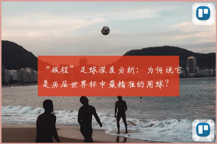 “旅程”足球深度分析:为何说它是历届世界杯中最精准的用球?