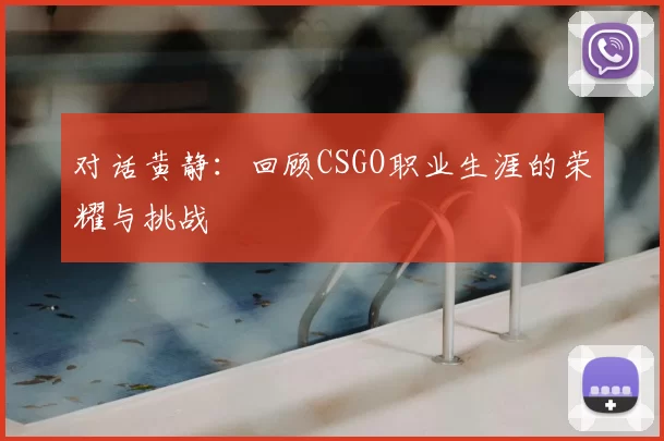对话黄静：回顾CSGO职业生涯的荣耀与挑战