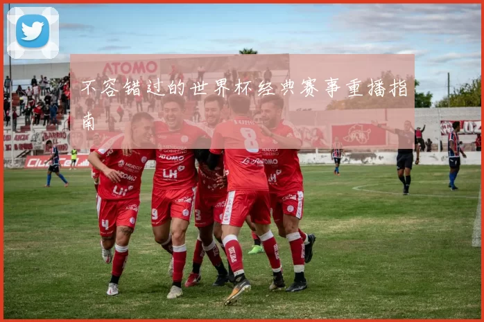 不容错过的世界杯经典赛事重播指南