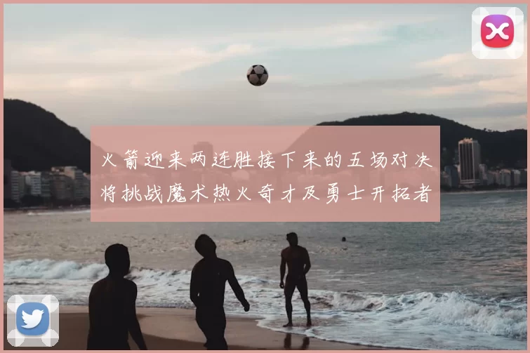 火箭迎来两连胜接下来的五场对决将挑战魔术热火奇才及勇士开拓者